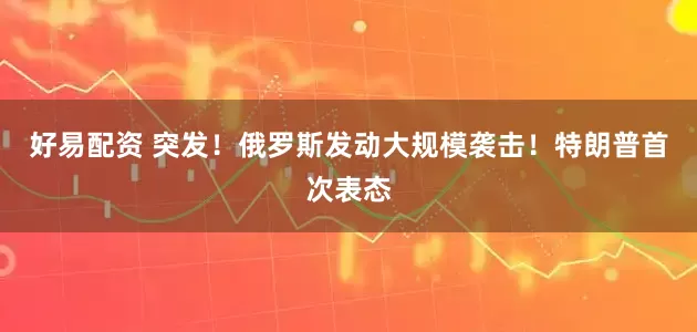 好易配资 突发！俄罗斯发动大规模袭击！特朗普首次表态