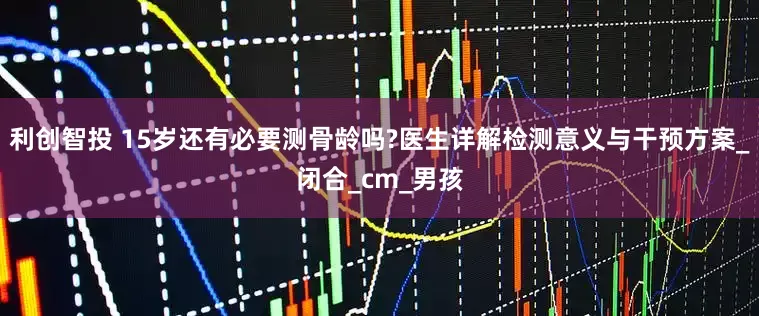 利创智投 15岁还有必要测骨龄吗?医生详解检测意义与干预方案_闭合_cm_男孩