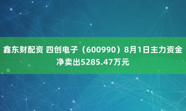 鑫东财配资 四创电子（600990）8月1日主力资金净卖出5285.47万元