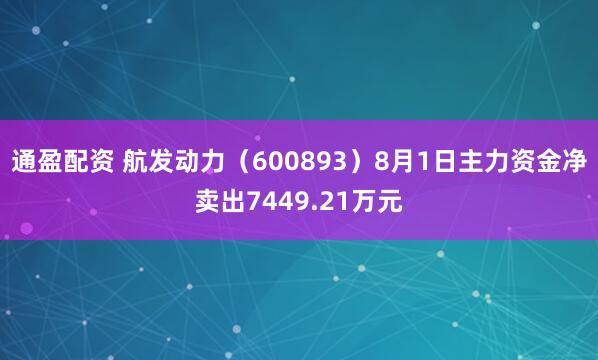 通盈配资 航发动力（600893）8月1日主力资金净卖出7449.21万元