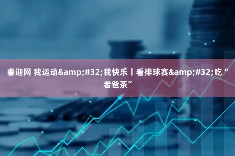 睿迎网 我运动&#32;我快乐丨看排球赛&#32;吃“老爸茶”