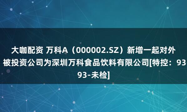 大咖配资 万科A（000002.SZ）新增一起对外投资，被投资公司为深圳万科食品饮料有限公司[特控：93-未检]