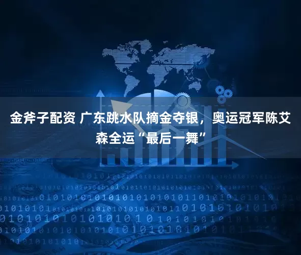 金斧子配资 广东跳水队摘金夺银，奥运冠军陈艾森全运“最后一舞”