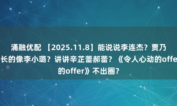 涌融优配 【2025.11.8】能说说李连杰？贾乃亮带货助播长的像李小璐？讲讲辛芷蕾郝蕾？《令人心动的offer》不出圈？