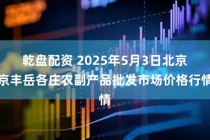 乾盘配资 2025年5月3日北京京丰岳各庄农副产品批发市场价格行情