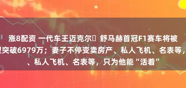 涨8配资 一代车王迈克尔・舒马赫首冠F1赛车将被拍卖，成交价有望突破6979万；妻子不停变卖房产、私人飞机、名表等，只为他能“活着”