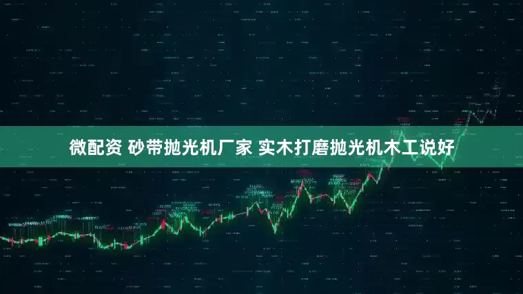 微配资 砂带抛光机厂家 实木打磨抛光机木工说好