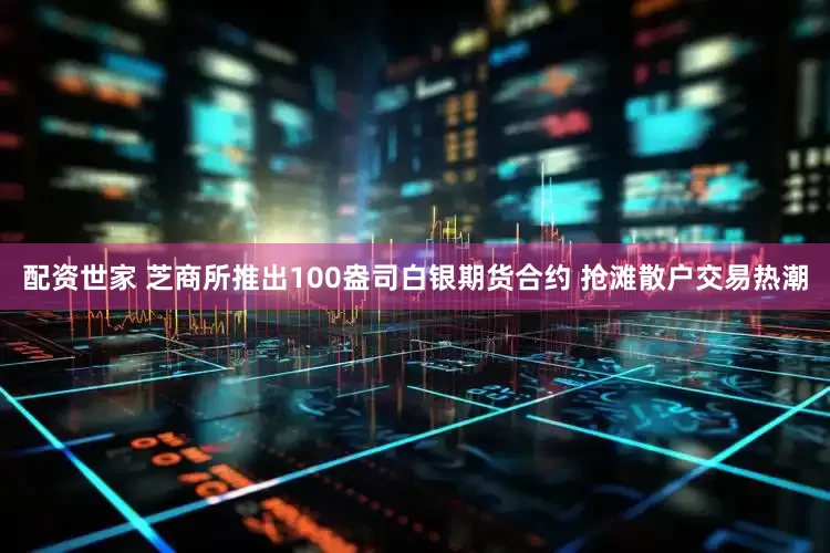 配资世家 芝商所推出100盎司白银期货合约 抢滩散户交易热潮