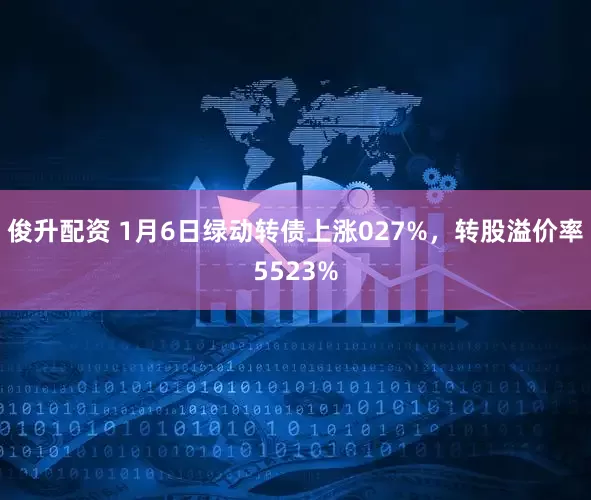 俊升配资 1月6日绿动转债上涨027%，转股溢价率5523%
