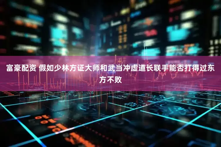 富豪配资 假如少林方证大师和武当冲虚道长联手能否打得过东方不败