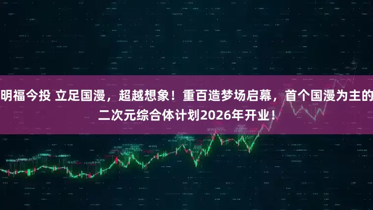 明福今投 立足国漫，超越想象！重百造梦场启幕，首个国漫为主的二次元综合体计划2026年开业！
