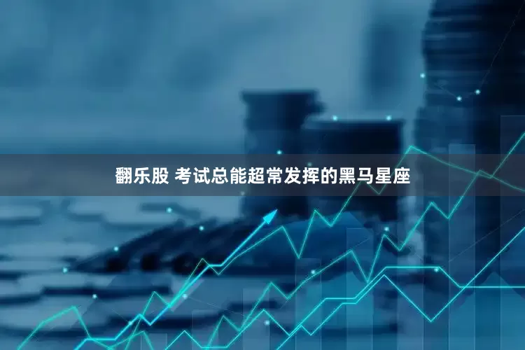 翻乐股 考试总能超常发挥的黑马星座