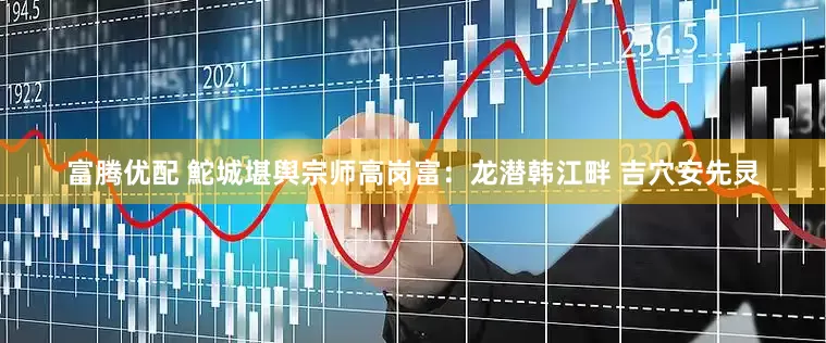 富腾优配 鮀城堪舆宗师高岗富：龙潜韩江畔 吉穴安先灵