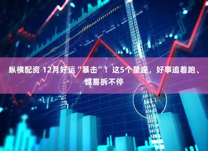 纵横配资 12月好运“暴击”！这5个星座，好事追着跑、惊喜拆不停