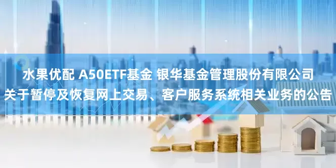 水果优配 A50ETF基金 银华基金管理股份有限公司关于暂停及恢复网上交易、客户服务系统相关业务的公告