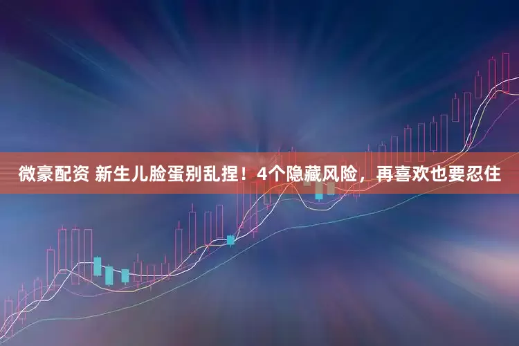 微豪配资 新生儿脸蛋别乱捏！4个隐藏风险，再喜欢也要忍住