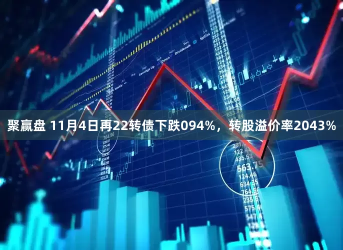 聚赢盘 11月4日再22转债下跌094%，转股溢价率2043%