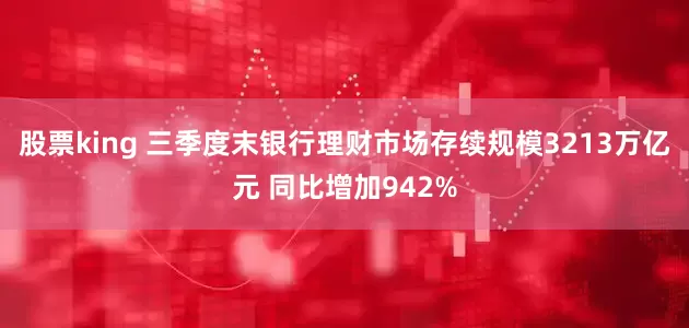 股票king 三季度末银行理财市场存续规模3213万亿元 同比增加942%